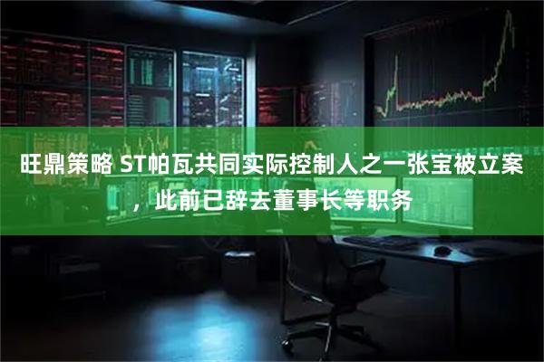 旺鼎策略 ST帕瓦共同实际控制人之一张宝被立案，此前已辞去董事长等职务