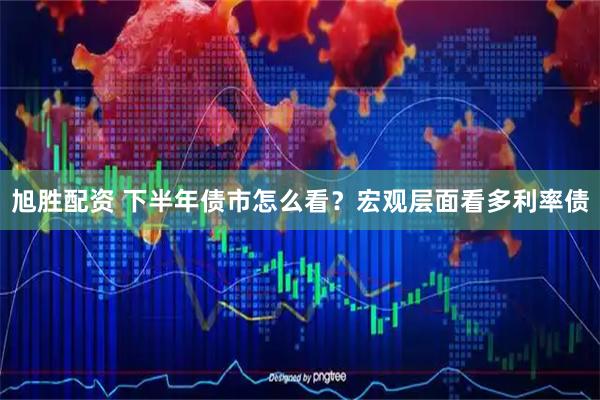 旭胜配资 下半年债市怎么看？宏观层面看多利率债