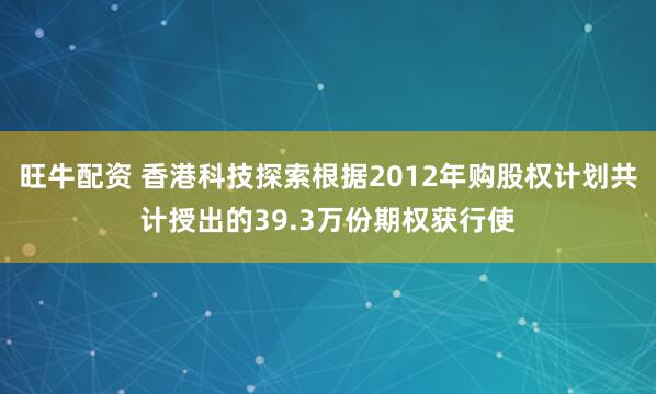 旺牛配资 香港科技探索根据2012年购股权计划共计授出的39.3万份期权获行使