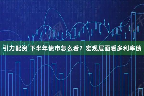 引力配资 下半年债市怎么看？宏观层面看多利率债