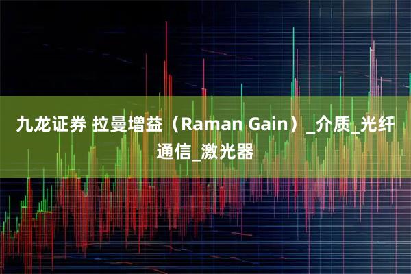 九龙证券 拉曼增益（Raman Gain）_介质_光纤通信_激光器