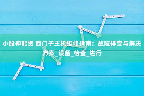 小股神配资 西门子主机维修指南：故障排查与解决方案_设备_检查_进行