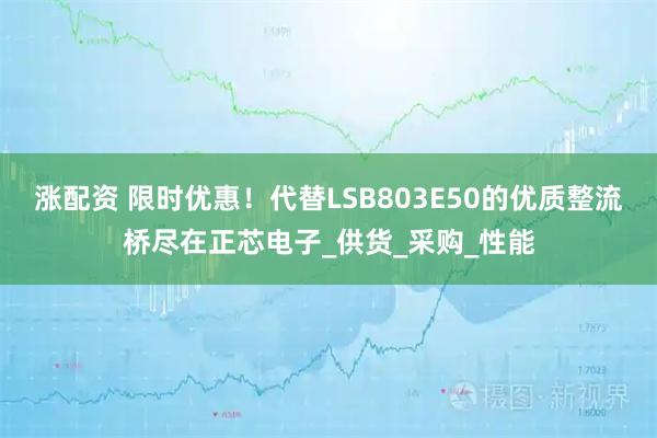 涨配资 限时优惠！代替LSB803E50的优质整流桥尽在正芯电子_供货_采购_性能