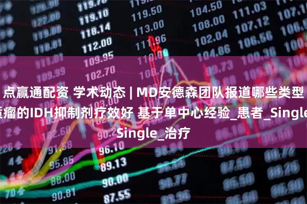 点赢通配资 学术动态 | MD安德森团队报道哪些类型脑胶质瘤的IDH抑制剂疗效好 基于单中心经验_患者_Single_治疗