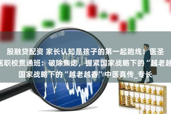 股融贷配资 家长认知是孩子的第一起跑线！医圣故里南阳滋养堂国医职校贯通班：破除焦虑，握紧国家战略下的“越老越香”中医真传_专长