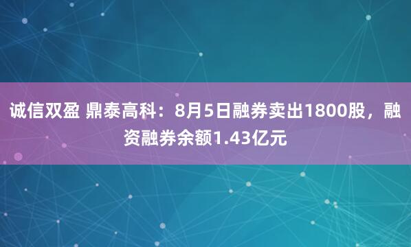 诚信双盈 鼎泰高科：8月5日融券卖出1800股，融资融券余额1.43亿元