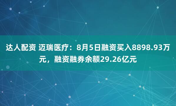 达人配资 迈瑞医疗：8月5日融资买入8898.93万元，融资融券余额29.26亿元