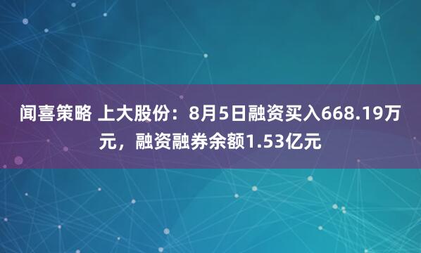 闻喜策略 上大股份：8月5日融资买入668.19万元，融资融券余额1.53亿元