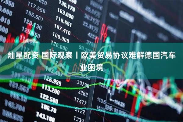 灿星配资 国际观察丨欧美贸易协议难解德国汽车业困境