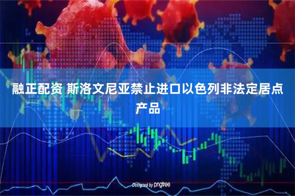 融正配资 斯洛文尼亚禁止进口以色列非法定居点产品
