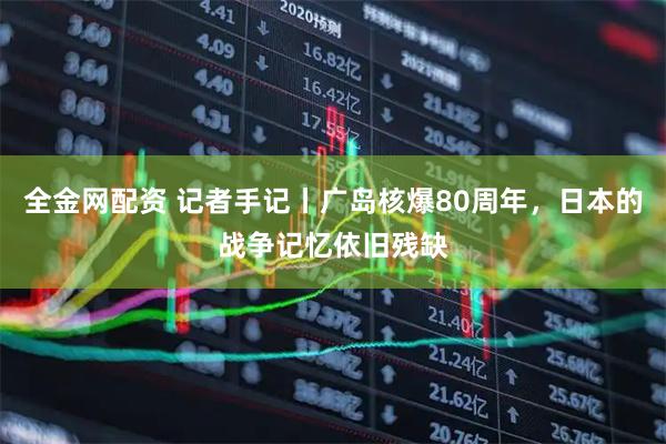 全金网配资 记者手记丨广岛核爆80周年，日本的战争记忆依旧残缺
