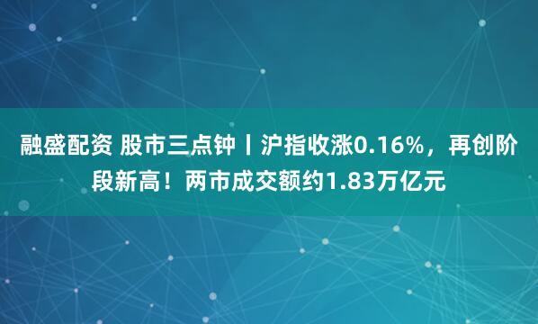 融盛配资 股市三点钟丨沪指收涨0.16%，再创阶段新高！两市成交额约1.83万亿元