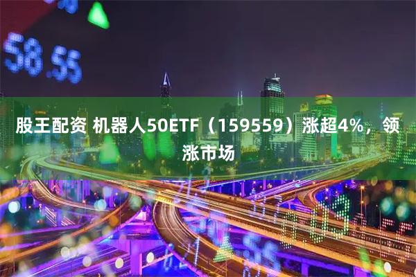 股王配资 机器人50ETF（159559）涨超4%，领涨市场