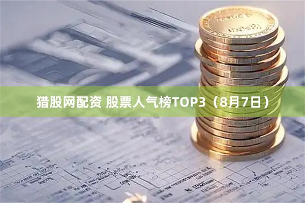 猎股网配资 股票人气榜TOP3（8月7日）
