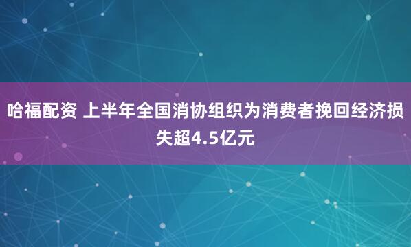哈福配资 上半年全国消协组织为消费者挽回经济损失超4.5亿元