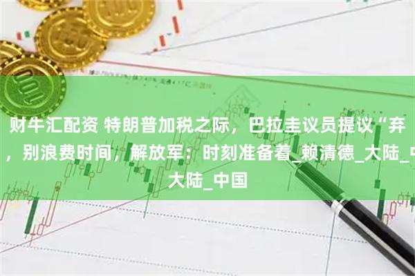 财牛汇配资 特朗普加税之际，巴拉圭议员提议“弃台”，别浪费时间，解放军：时刻准备着_赖清德_大陆_中国