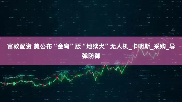 富敦配资 美公布“金穹”版“地狱犬”无人机_卡明斯_采购_导弹防御