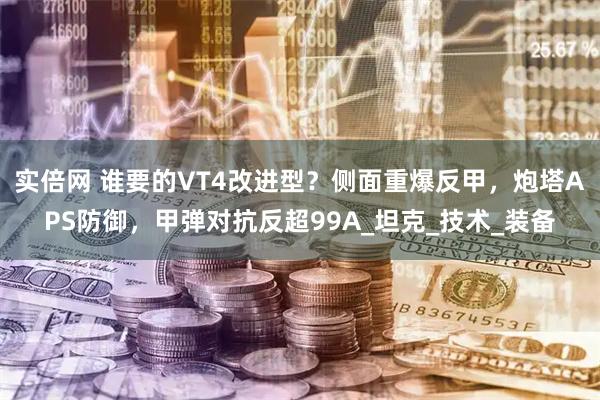 实倍网 谁要的VT4改进型？侧面重爆反甲，炮塔APS防御，甲弹对抗反超99A_坦克_技术_装备