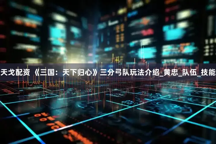 天戈配资 《三国：天下归心》三分弓队玩法介绍_黄忠_队伍_技能