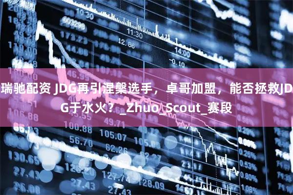 瑞驰配资 JDG再引涅槃选手，卓哥加盟，能否拯救JDG于水火？_Zhuo_Scout_赛段