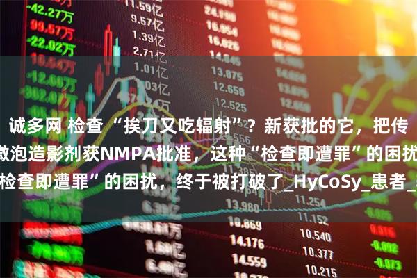诚多网 检查 “挨刀又吃辐射”？新获批的它，把传统诊疗逻辑掀翻！SF6微泡造影剂获NMPA批准，这种“检查即遭罪”的困扰，终于被打破了_HyCoSy_患者_输卵管