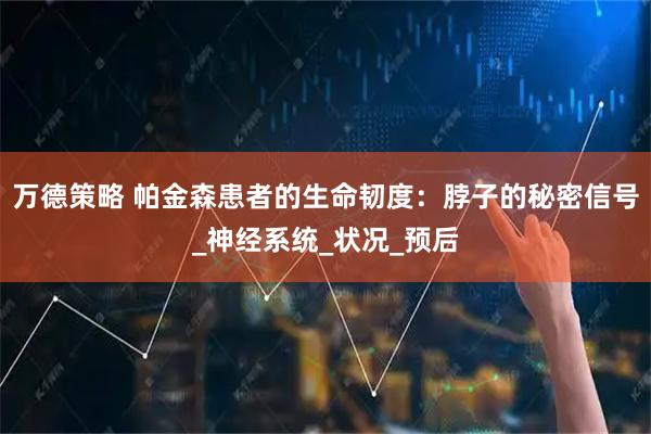 万德策略 帕金森患者的生命韧度：脖子的秘密信号_神经系统_状况_预后