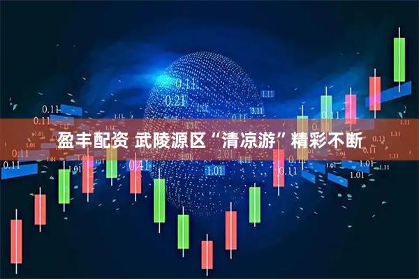 盈丰配资 武陵源区“清凉游”精彩不断