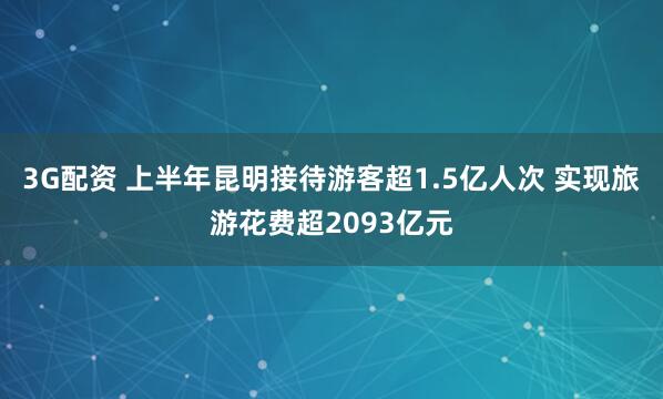 3G配资 上半年昆明接待游客超1.5亿人次 实现旅游花费超2093亿元