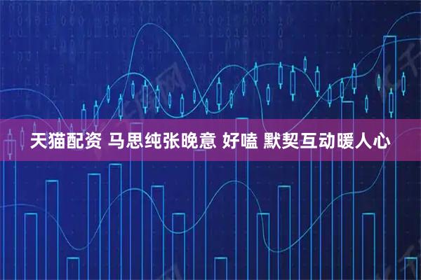 天猫配资 马思纯张晚意 好嗑 默契互动暖人心