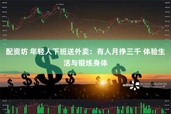 配资坊 年轻人下班送外卖：有人月挣三千 体验生活与锻炼身体
