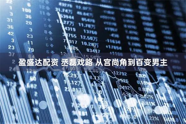盈盛达配资 丞磊戏路 从宫尚角到百变男主