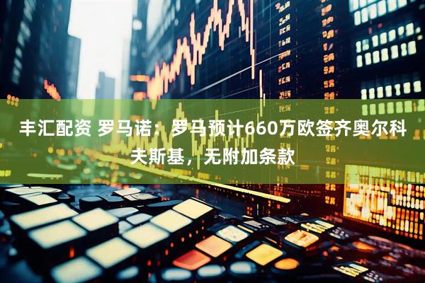 丰汇配资 罗马诺：罗马预计660万欧签齐奥尔科夫斯基，无附加条款