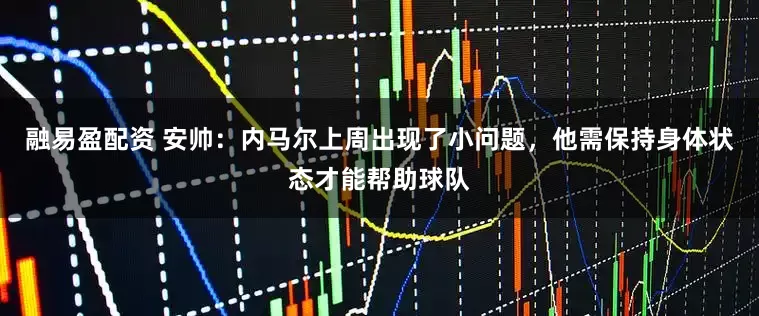 融易盈配资 安帅：内马尔上周出现了小问题，他需保持身体状态才能帮助球队