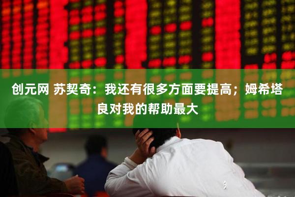 创元网 苏契奇：我还有很多方面要提高；姆希塔良对我的帮助最大