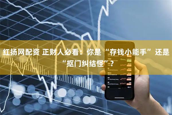 红扬网配资 正财人必看：你是 “存钱小能手” 还是 “抠门纠结怪”？