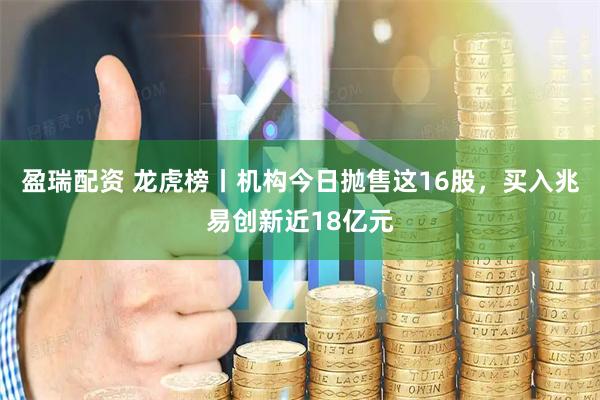盈瑞配资 龙虎榜丨机构今日抛售这16股，买入兆易创新近18亿元