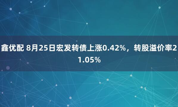 鑫优配 8月25日宏发转债上涨0.42%，转股溢价率21.05%