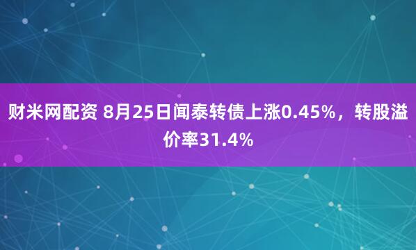 财米网配资 8月25日闻泰转债上涨0.45%，转股溢价率31.4%