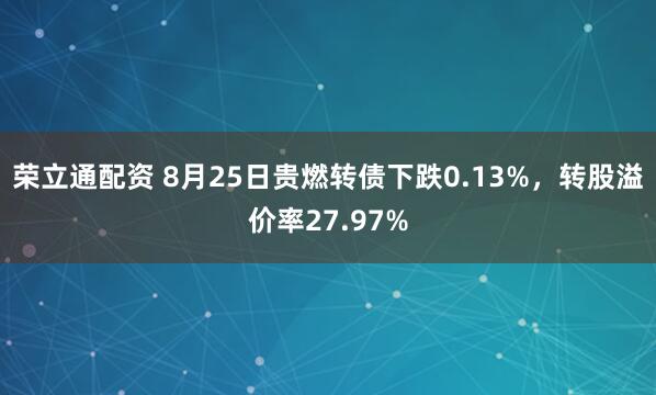 荣立通配资 8月25日贵燃转债下跌0.13%，转股溢价率27.97%