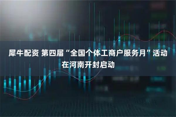 犀牛配资 第四届“全国个体工商户服务月”活动在河南开封启动