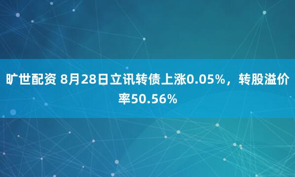 旷世配资 8月28日立讯转债上涨0.05%，转股溢价率50.56%