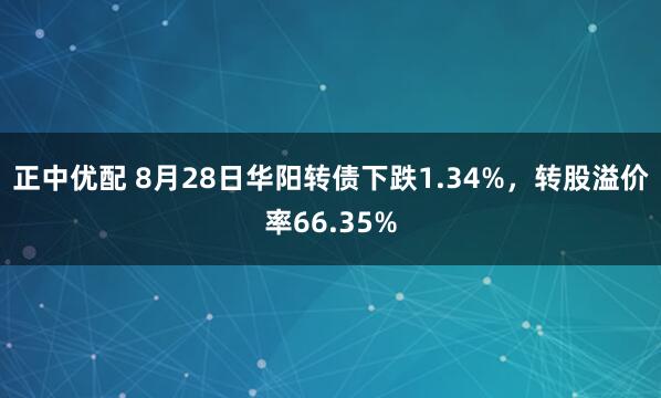 正中优配 8月28日华阳转债下跌1.34%，转股溢价率66.35%