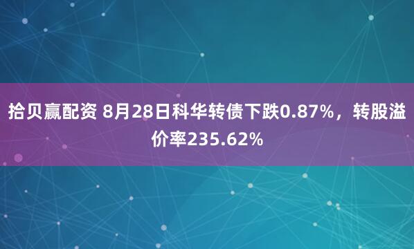 拾贝赢配资 8月28日科华转债下跌0.87%，转股溢价率235.62%