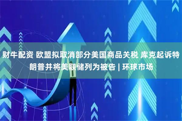 财牛配资 欧盟拟取消部分美国商品关税 库克起诉特朗普并将美联储列为被告 | 环球市场