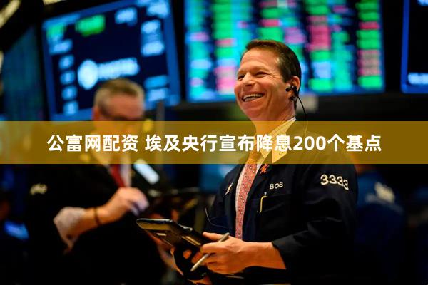 公富网配资 埃及央行宣布降息200个基点