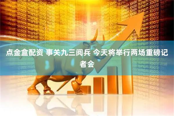 点金盒配资 事关九三阅兵 今天将举行两场重磅记者会