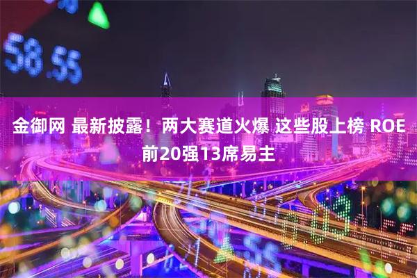 金御网 最新披露！两大赛道火爆 这些股上榜 ROE前20强13席易主