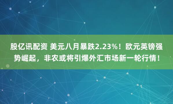 股亿讯配资 美元八月暴跌2.23%！欧元英镑强势崛起，非农或将引爆外汇市场新一轮行情！
