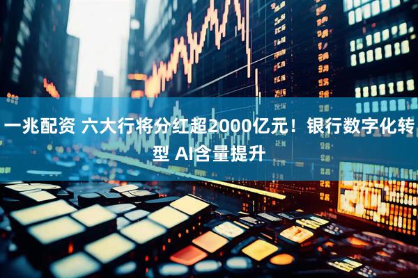 一兆配资 六大行将分红超2000亿元！银行数字化转型 AI含量提升