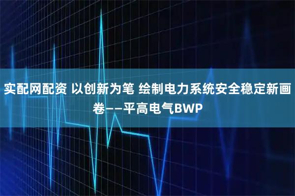 实配网配资 以创新为笔 绘制电力系统安全稳定新画卷——平高电气BWP